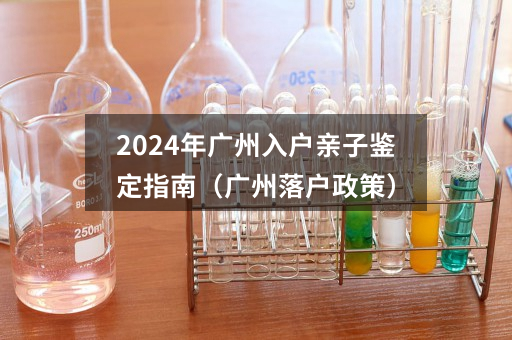 2024年广州入户亲子鉴定指南（广州落户政策）