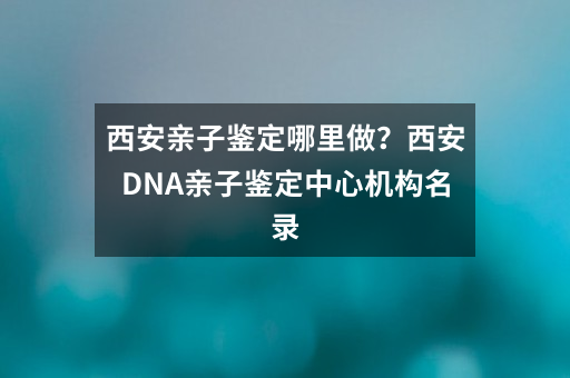 西安亲子鉴定哪里做？西安DNA亲子鉴定中心机构名录
