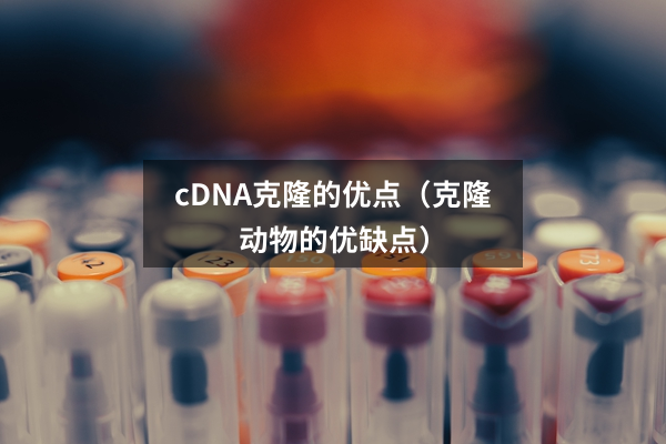 cDNA克隆的优点（克隆动物的优缺点）