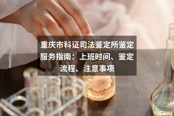 重庆市科证司法鉴定所鉴定服务指南：上班时间、鉴定流程、注意事项