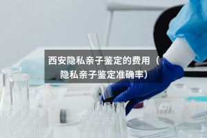 西安隐私亲子鉴定的费用（隐私亲子鉴定准确率）