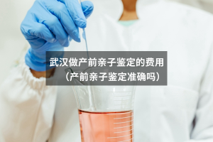武汉做产前亲子鉴定的费用（产前亲子鉴定准确吗）