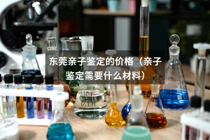 东莞亲子鉴定的价格（亲子鉴定需要什么材料）