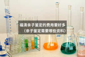 福清亲子鉴定的费用要好多（亲子鉴定需要哪些资料）