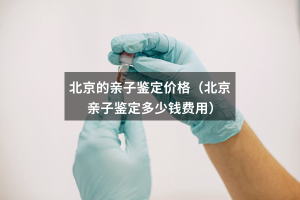 北京的亲子鉴定价格（北京亲子鉴定多少钱费用）