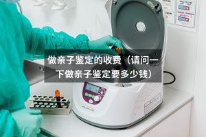 做亲子鉴定的收费（请问一下做亲子鉴定要多少钱）