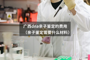 广西dna亲子鉴定的费用（亲子鉴定需要什么材料）