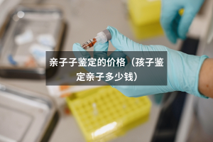 亲子子鉴定的价格（孩子鉴定亲子多少钱）