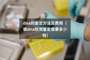dna的鉴定方法及费用（做dna检测鉴定需要多少钱）