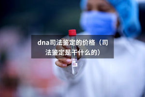 dna司法鉴定的价格（司法鉴定是干什么的）