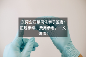 东莞企石镇司法亲子鉴定：正规手续、费用参考，一文讲清！