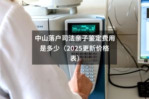 中山落户司法亲子鉴定费用是多少（2025更新价格表）