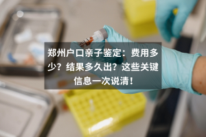 郑州户口亲子鉴定：费用多少？结果多久出？这些关键信息一次说清！