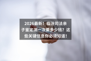 2026最新！临汾司法亲子鉴定测一次要多少钱？这些关键信息你必须知道！