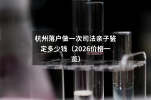 杭州落户做一次司法亲子鉴定多少钱（2026价格一览）