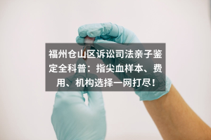 福州仓山区诉讼司法亲子鉴定全科普：指尖血样本、费用、机构选择一网打尽！