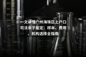一文读懂广州海珠区上户口司法亲子鉴定：样本、费用、机构选择全指南
