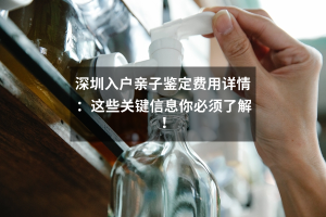 深圳入户亲子鉴定费用详情：这些关键信息你必须了解！