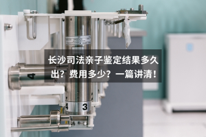 长沙司法亲子鉴定结果多久出？费用多少？一篇讲清！
