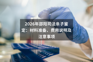 2026年邵阳司法亲子鉴定：材料准备、费用说明及注意事项