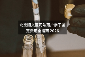 北京顺义区司法落户亲子鉴定费用全指南 2026