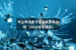 中山司法亲子鉴定收费多少钱（2026全新报价）