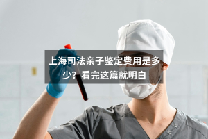 上海司法亲子鉴定费用是多少？看完这篇就明白
